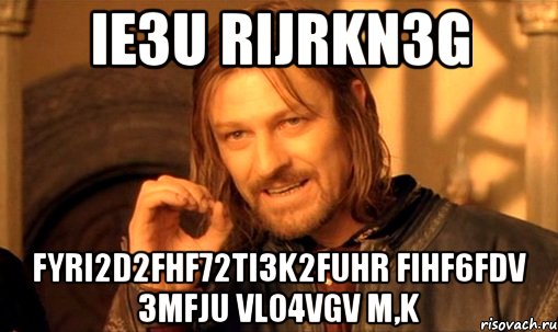 ie3u rijrkn3g fyri2d2fhf72ti3k2fuhr fihf6fdv 3mfju vlo4vgv m,k, Мем Нельзя просто так взять и (Боромир мем)