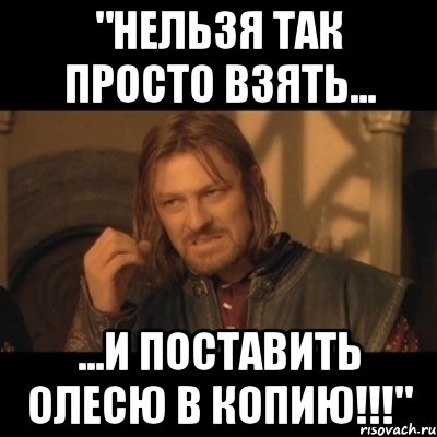 "НЕЛЬЗЯ ТАК ПРОСТО ВЗЯТЬ... ...И ПОСТАВИТЬ ОЛЕСЮ В КОПИЮ!!!", Мем Нельзя просто взять