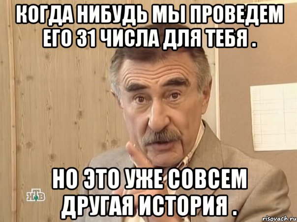 Когда нибудь мы проведем его 31 числа для тебя . Но это уже совсем другая история ., Мем Каневский (Но это уже совсем другая история)