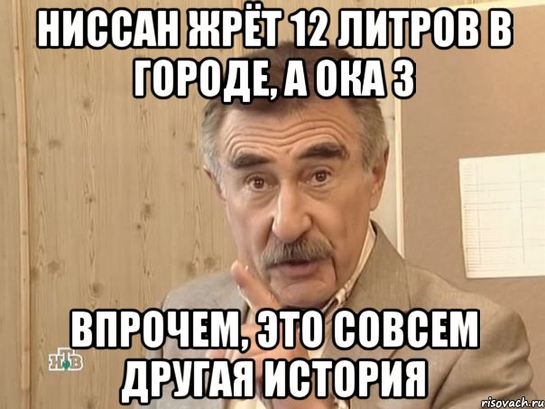 Ниссан жрёт 12 литров в городе, а Ока 3 впрочем, это совсем другая история, Мем Каневский (Но это уже совсем другая история)