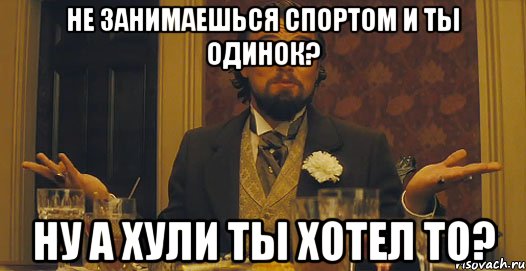 Не занимаешься спортом и ты одинок? Ну а хули ты хотел то?, Мем   Ну а чего вы хотели-то