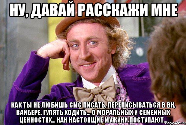 ну, давай расскажи мне как ты не любишь СМС писать, переписываться в ВК, вайбере, гулять ходить... о моральных и семейных ценностях... как настоящие мужики поступают..., Мем Ну давай расскажи (Вилли Вонка)