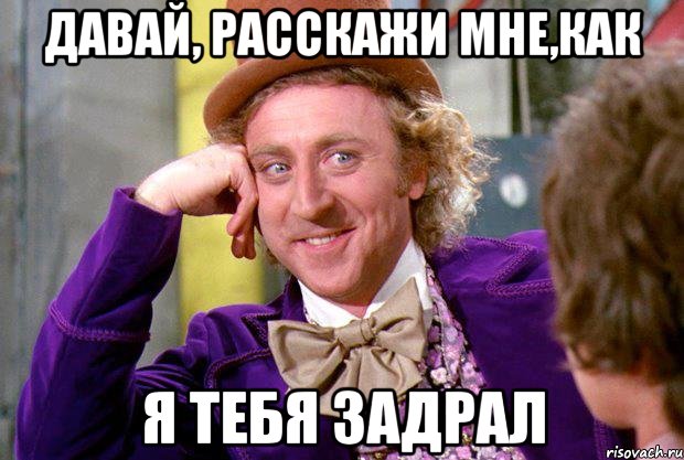 Давай, расскажи мне,как Я тебя задрал, Мем Ну давай расскажи (Вилли Вонка)