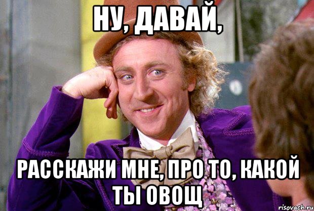 Ну, давай, расскажи мне, про то, какой ты овощ, Мем Ну давай расскажи (Вилли Вонка)