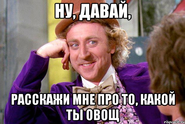 Ну, давай, расскажи мне про то, какой ты овощ, Мем Ну давай расскажи (Вилли Вонка)