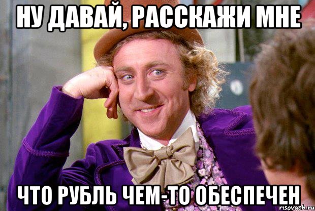 Ну давай, расскажи мне Что рубль чем-то обеспечен, Мем Ну давай расскажи (Вилли Вонка)