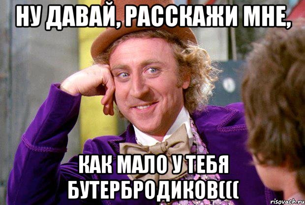 Ну давай, расскажи мне, КАК МАЛО У ТЕБЯ БУТЕРБРОДИКОВ(((, Мем Ну давай расскажи (Вилли Вонка)