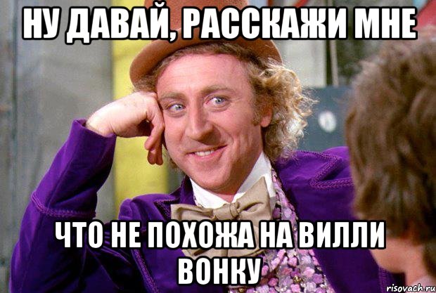 НУ ДАВАЙ, РАССКАЖИ МНЕ ЧТО НЕ ПОХОЖА НА ВИЛЛИ ВОНКУ, Мем Ну давай расскажи (Вилли Вонка)