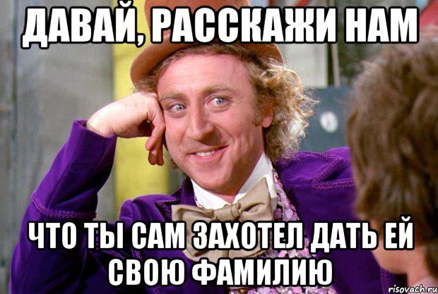 давай, расскажи нам что ты сам захотел дать ей свою фамилию, Мем Ну давай расскажи (Вилли Вонка)