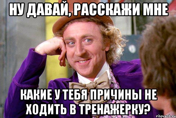 Ну давай, расскажи мне какие у тебя причины не ходить в тренажерку?, Мем Ну давай расскажи (Вилли Вонка)