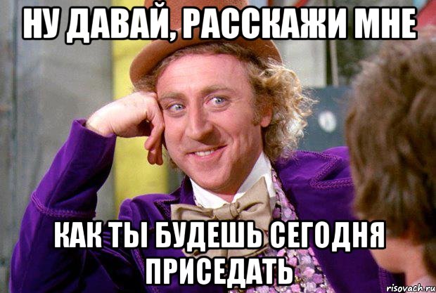 Ну давай, расскажи мне как ты будешь сегодня приседать, Мем Ну давай расскажи (Вилли Вонка)