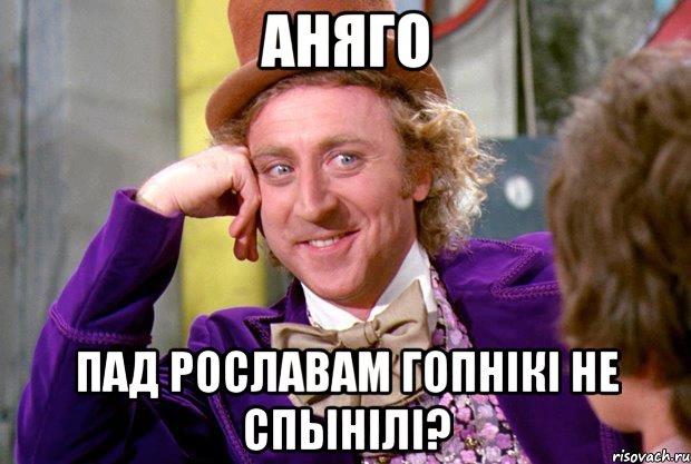 Аняго пад Рославам гопнікі не спынілі?, Мем Ну давай расскажи (Вилли Вонка)