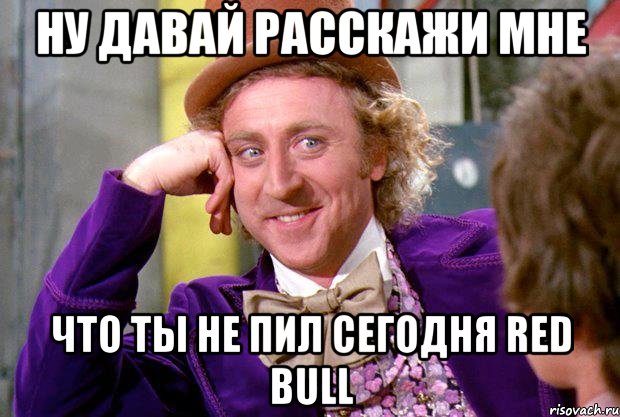 Ну давай расскажи мне Что ты не пил сегодня red bull, Мем Ну давай расскажи (Вилли Вонка)