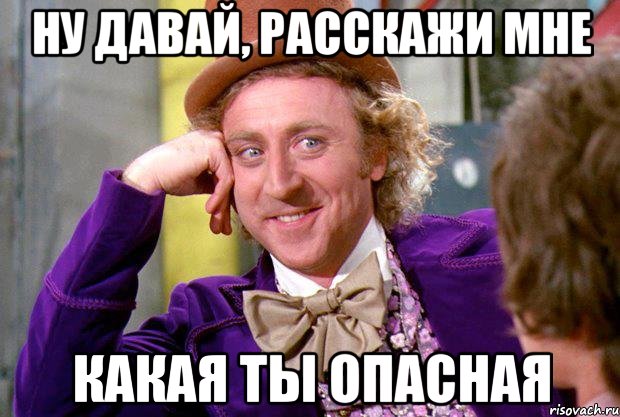 Ну давай, расскажи мне Какая ты опасная, Мем Ну давай расскажи (Вилли Вонка)