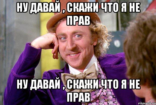 Ну давай , скажи что я не прав Ну давай , скажи что я не прав, Мем Ну давай расскажи (Вилли Вонка)