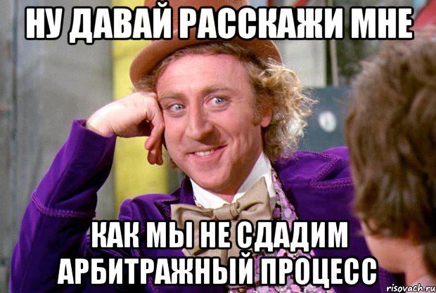 НУ ДАВАЙ РАССКАЖИ МНЕ КАК МЫ НЕ СДАДИМ АРБИТРАЖНЫЙ ПРОЦЕСС, Мем Ну давай расскажи (Вилли Вонка)