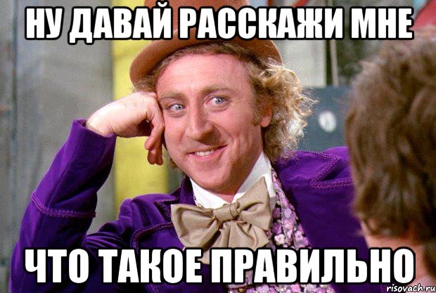 Ну давай расскажи мне Что такое правильно, Мем Ну давай расскажи (Вилли Вонка)