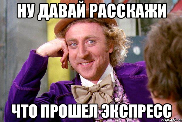 ну давай расскажи что прошел экспресс, Мем Ну давай расскажи (Вилли Вонка)