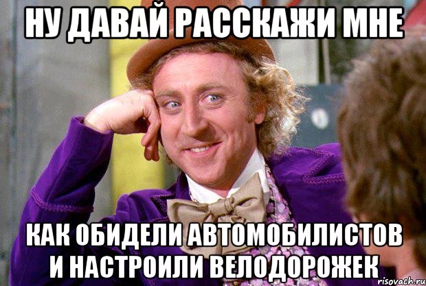 ну давай расскажи мне как обидели автомобилистов и настроили велодорожек, Мем Ну давай расскажи (Вилли Вонка)