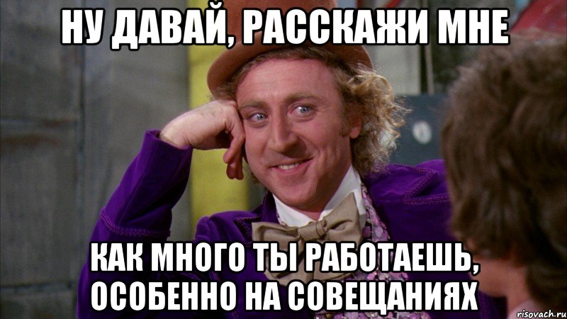 Ну давай, расскажи мне Как много ты работаешь, особенно на совещаниях, Мем Ну давай расскажи (Вилли Вонка)