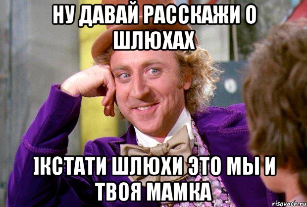 ну давай расскажи о шлюхах ]кстати шлюхи это мы и твоя мамка, Мем Ну давай расскажи (Вилли Вонка)