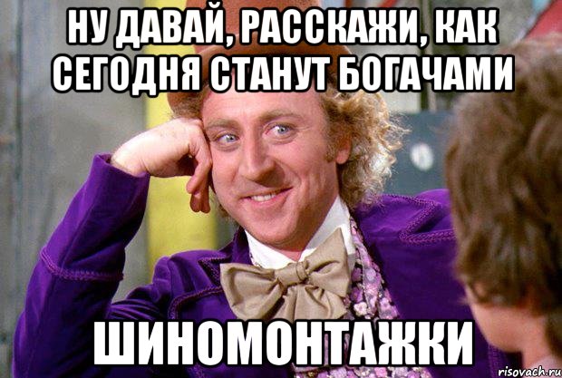 ну давай, расскажи, как сегодня станут богачами шиномонтажки, Мем Ну давай расскажи (Вилли Вонка)