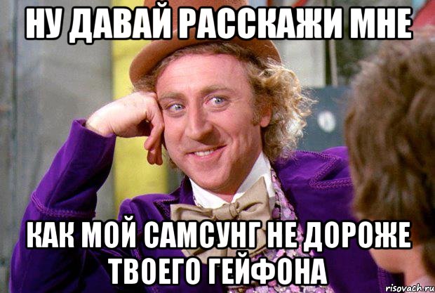 НУ ДАВАЙ РАССКАЖИ МНЕ КАК МОЙ САМСУНГ НЕ ДОРОЖЕ ТВОЕГО ГЕЙФОНА, Мем Ну давай расскажи (Вилли Вонка)