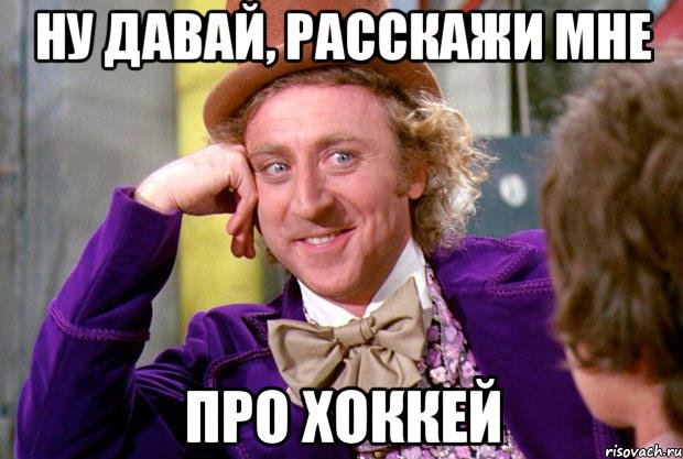 Ну давай, расскажи мне про хоккей, Мем Ну давай расскажи (Вилли Вонка)