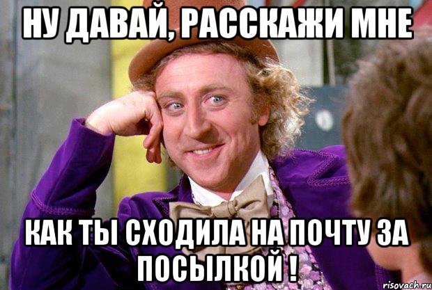 Ну давай, расскажи мне как ты сходила на почту за посылкой !, Мем Ну давай расскажи (Вилли Вонка)