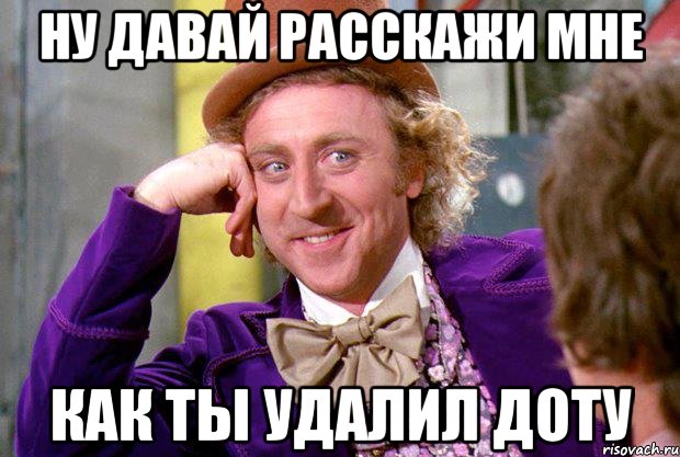 Ну давай расскажи мне как ты удалил Доту, Мем Ну давай расскажи (Вилли Вонка)