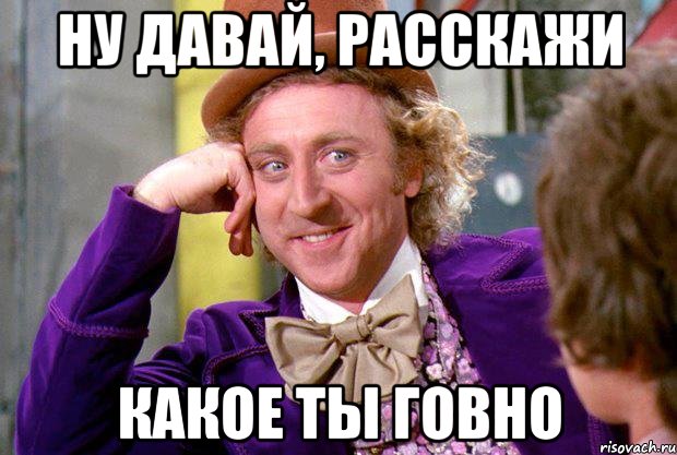 Ну давай, расскажи Какое ты говно, Мем Ну давай расскажи (Вилли Вонка)