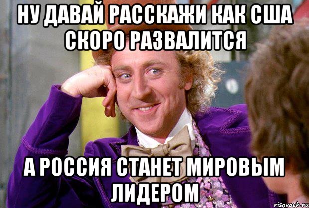 Ну давай расскажи как США скоро развалится а Россия станет мировым лидером, Мем Ну давай расскажи (Вилли Вонка)