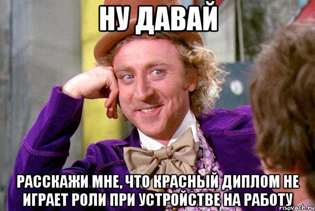 Ну давай Расскажи мне, что красный диплом не играет роли при устройстве на работу, Мем Ну давай расскажи (Вилли Вонка)