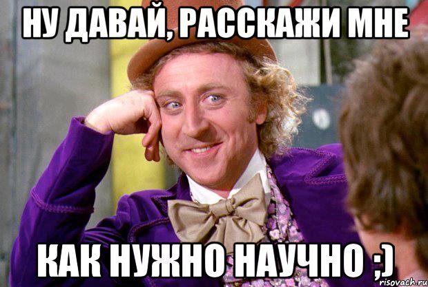 НУ ДАВАЙ, РАССКАЖИ МНЕ КАК НУЖНО НАУЧНО ;), Мем Ну давай расскажи (Вилли Вонка)