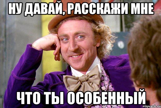 Ну давай, расскажи мне что ты особенный, Мем Ну давай расскажи (Вилли Вонка)