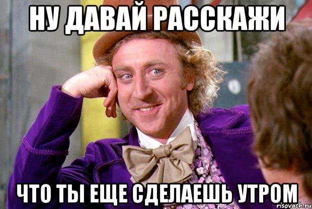 НУ ДАВАЙ РАССКАЖИ ЧТО ТЫ ЕЩЕ СДЕЛАЕШЬ УТРОМ, Мем Ну давай расскажи (Вилли Вонка)