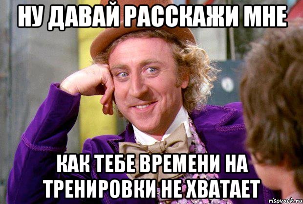 Ну давай расскажи мне как тебе времени на тренировки не хватает, Мем Ну давай расскажи (Вилли Вонка)