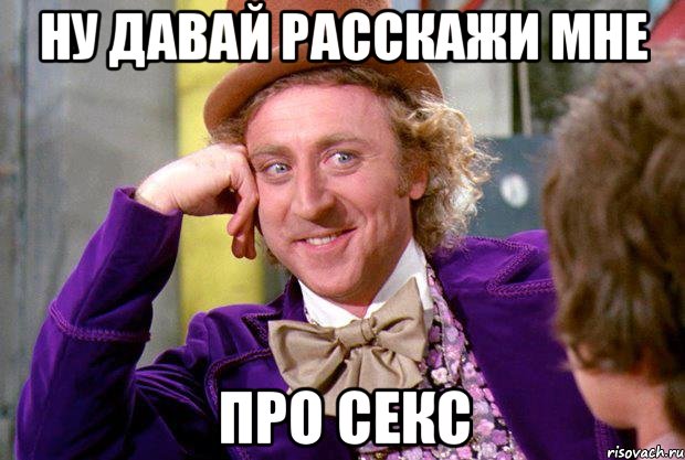 ну давай расскажи мне про секс, Мем Ну давай расскажи (Вилли Вонка)