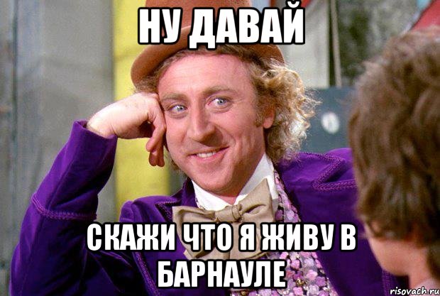 Ну давай Скажи что я живу в Барнауле, Мем Ну давай расскажи (Вилли Вонка)