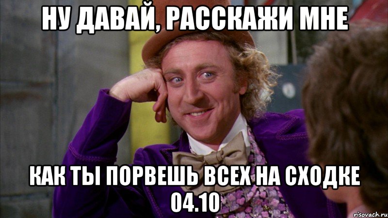 НУ ДАВАЙ, РАССКАЖИ МНЕ КАК ТЫ ПОРВЕШЬ ВСЕХ НА СХОДКЕ 04.10, Мем Ну давай расскажи (Вилли Вонка)