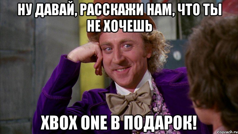 Ну давай, расскажи нам, что ты не хочешь XBOX ONE в подарок!, Мем Ну давай расскажи (Вилли Вонка)