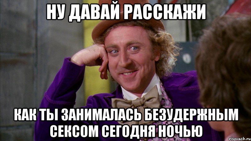 Ну давай расскажи Как ты занималась безудержным сексом сегодня ночью, Мем Ну давай расскажи (Вилли Вонка)