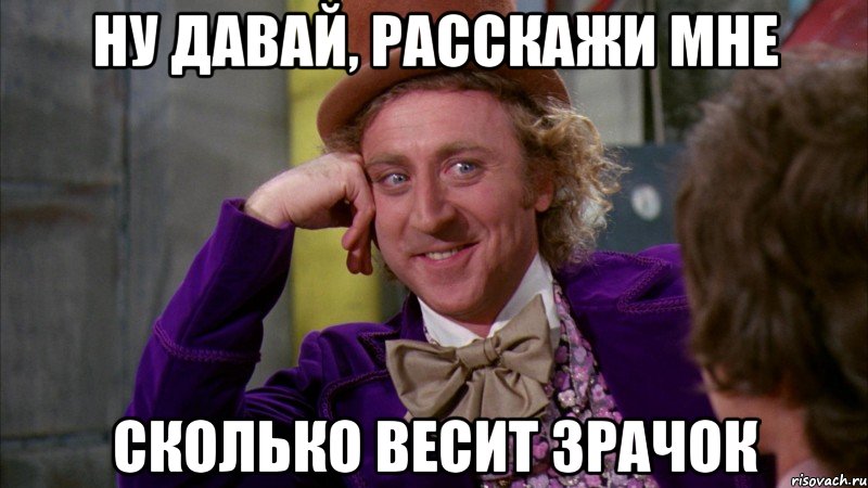 Ну давай, расскажи мне Сколько весит зрачок, Мем Ну давай расскажи (Вилли Вонка)