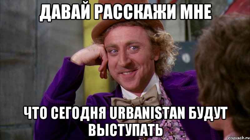 давай расскажи мне что сегодня Urbanistan будут выступать, Мем Ну давай расскажи (Вилли Вонка)