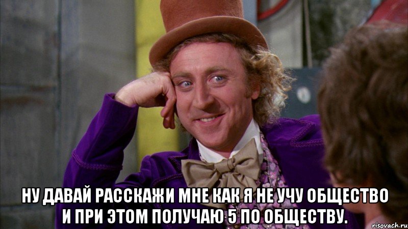  Ну давай расскажи мне как я не учу общество и при этом получаю 5 по обществу., Мем Ну давай расскажи (Вилли Вонка)