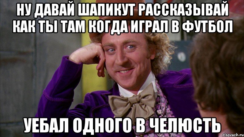 ну давай шапикут рассказывай как ты там когда играл в футбол уебал одного в челюсть, Мем Ну давай расскажи (Вилли Вонка)