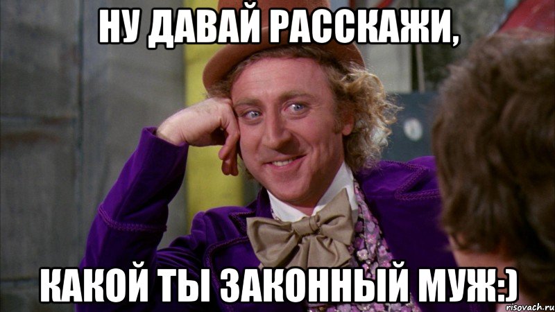 Ну давай расскажи, какой ты законный муж:), Мем Ну давай расскажи (Вилли Вонка)