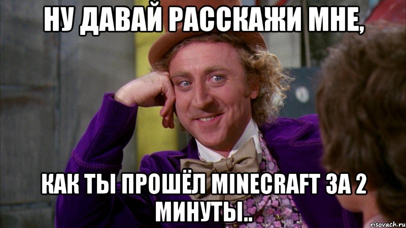 Ну давай расскажи мне, как ты прошёл minecraft за 2 минуты.., Мем Ну давай расскажи (Вилли Вонка)