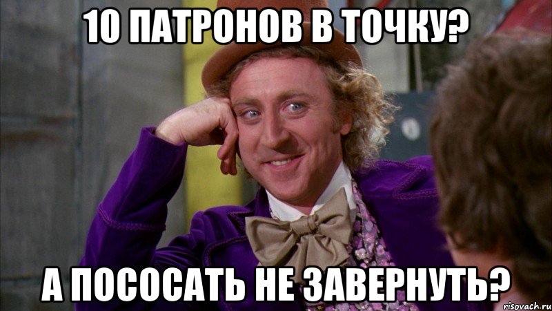 10 патронов в точку? А пососать не завернуть?, Мем Ну давай расскажи (Вилли Вонка)