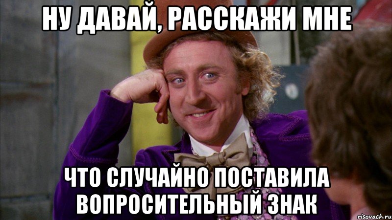 Ну давай, расскажи мне Что случайно поставила вопросительный знак, Мем Ну давай расскажи (Вилли Вонка)